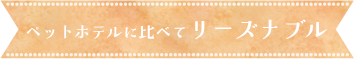 ペットホテルに比べてリーズナブル